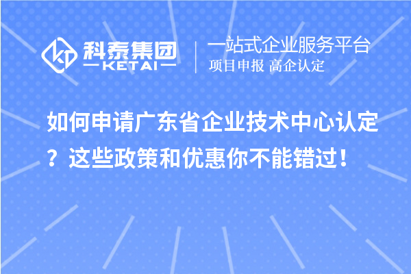 如何申请广东省企业技术中心认定？这些政策和优惠你不能错过！