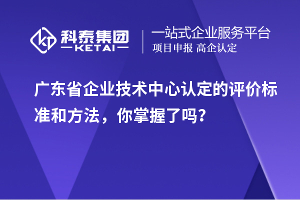 广东省企业技术中心认定的评价标准和方法，你掌握了吗？