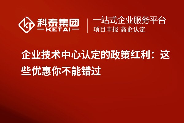 企业技术中心认定的政策红利：这些优惠你不能错过