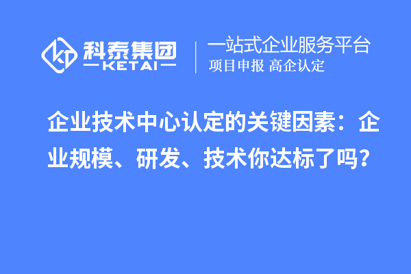 企业技术中心认定的关键因素：企业规模、研发、技术你达标了吗？