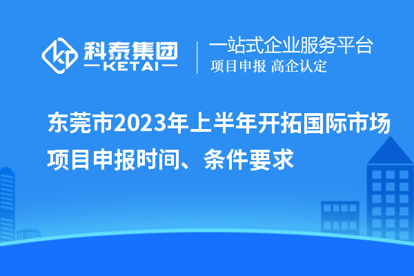 东莞市2023年上半年开拓国际市场<a href=//m.auto-fm.com/shenbao.html target=_blank class=infotextkey>项目申报</a>时间、条件要求