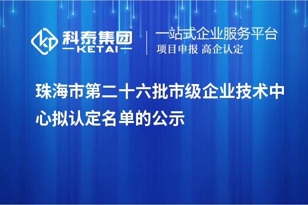 珠海市第二十六批市级企业技术中心拟认定名单的公示