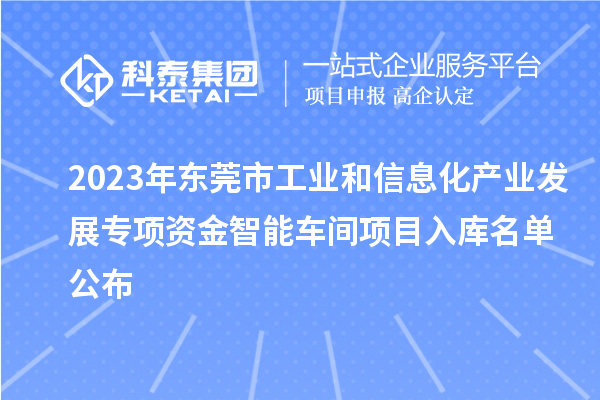 2023年东莞市工业和信息化产业发展专项资金智能车间项目入库名单公布