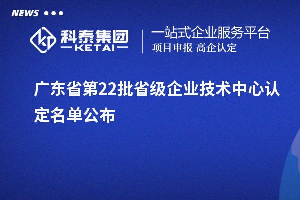 广东省第22批省级企业技术中心认定名单公布