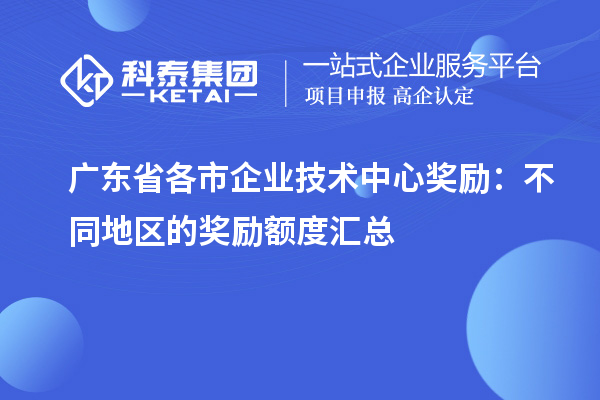 广东省各市企业技术中心奖励：不同地区的奖励额度汇总