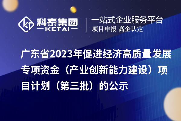 广东省2023年促进经济高质量发展专项资金（产业创新能力建设）项目计划（第三批）的公示