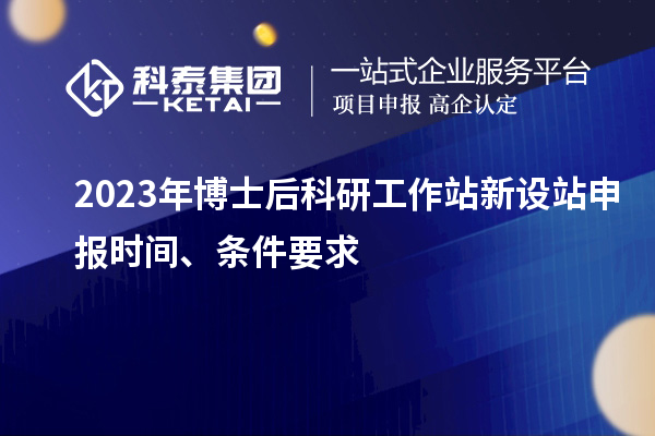 2023年博士后科研工作站新设站申报时间、条件要求