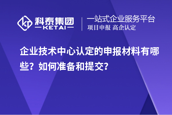 企业技术中心认定的申报材料有哪些？如何准备和提交？