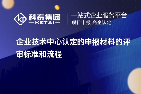 企业技术中心认定的申报材料的评审标准和流程