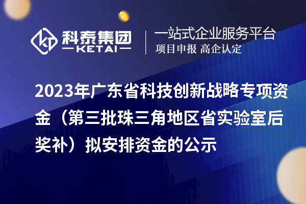 2023年广东省科技创新战略专项资金（第三批珠三角地区省实验室后奖补）拟安排资金的公示