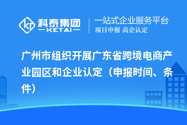 广州市组织开展广东省跨境电商产业园区和企业认定（申报时间、条件）