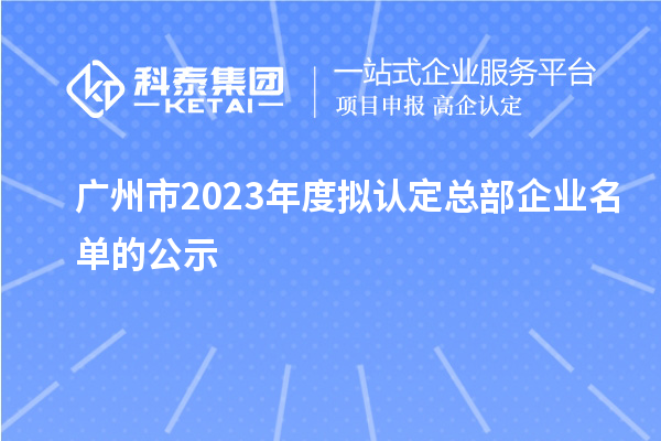 广州市2023年度拟认定总部企业名单的公示