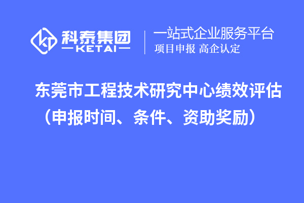 东莞市工程技术研究中心绩效评估（申报时间、条件、资助奖励）