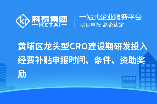 黄埔区龙头型CRO建设期研发投入经费补贴申报时间、条件、资助奖励