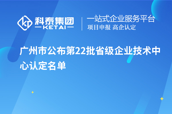 广州市公布第22批省级企业技术中心认定名单