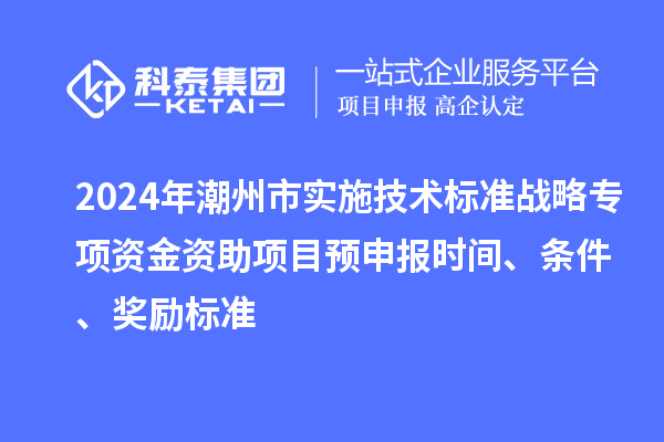 2024年潮州市实施技术标准战略专项资金资助项目预申报时间、条件、奖励标准