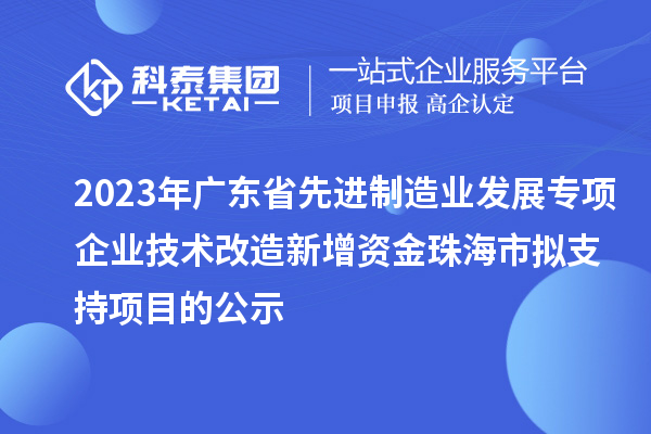 2023年广东省先进制造业发展专项企业技术改造新增资金珠海市拟支持项目的公示