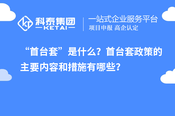 “首台套”是什么？首台套政策的主要内容和措施有哪些？