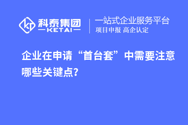 企业在申请“首台套”中需要注意哪些关键点？