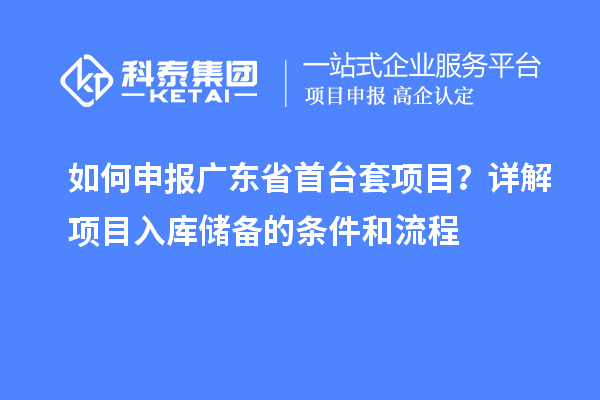 如何申报广东省首台套项目？详解项目入库储备的条件和流程