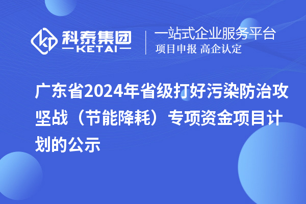 广东省2024年省级打好污染防治攻坚战（节能降耗）专项资金项目计划的公示