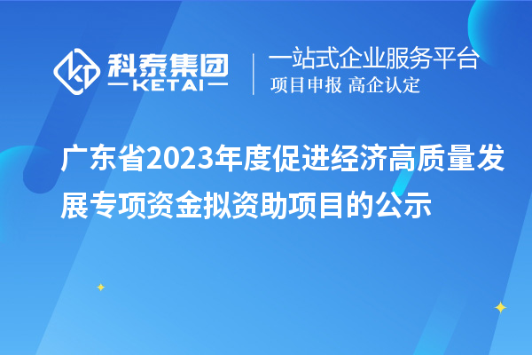 广东省2023年度促进经济高质量发展专项资金拟资助项目的公示