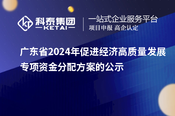 广东省2024年促进经济高质量发展专项资金分配方案的公示