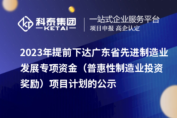 2023年提前下达广东省先进制造业发展专项资金（普惠性制造业投资奖励）项目计划的公示