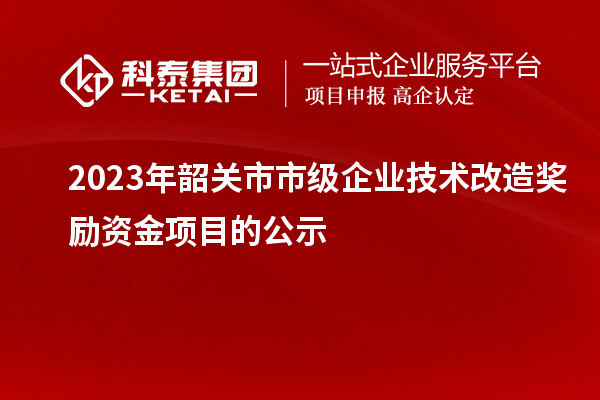 2023年韶关市市级企业技术改造奖励资金项目的公示