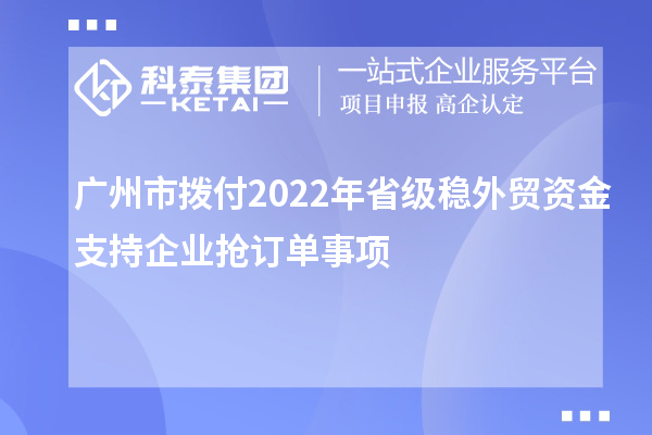 广州市拨付2022年省级稳外贸资金支持企业抢订单事项