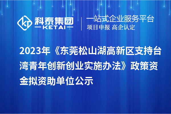 2023年《东莞松山湖高新区支持台湾青年创新创业实施办法》政策资金拟资助单位公示