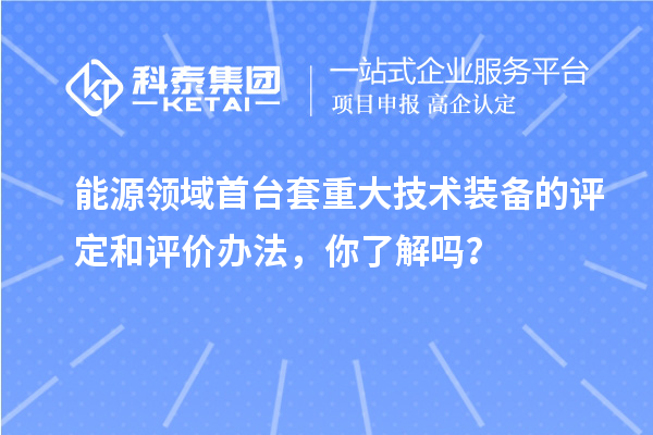 能源领域首台套重大技术装备的评定和评价办法，你了解吗？