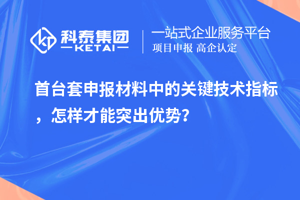 首台套申报材料中的关键技术指标，怎样才能突出优势？