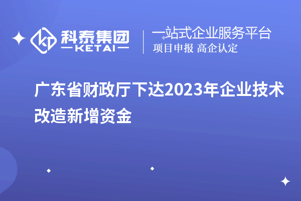 广东省财政厅下达2023年企业技术改造新增资金