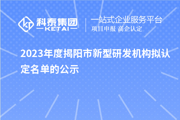 2023年度揭阳市新型研发机构拟认定名单的公示