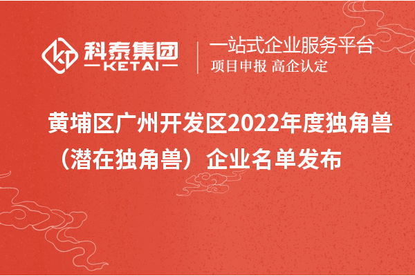 黄埔区 广州开发区2022年度独角兽（潜在独角兽）企业名单发布