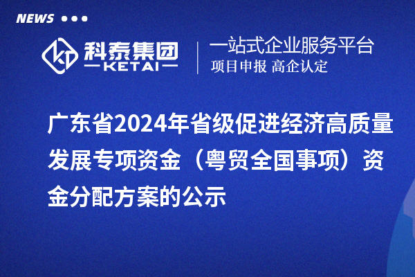 广东省2024年省级促进经济高质量发展专项资金（粤贸全国事项）资金分配方案的公示