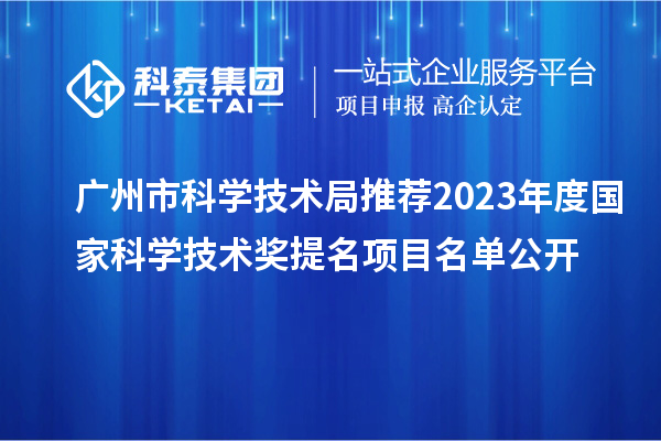 广州市科学技术局推荐2023年度国家科学技术奖提名项目名单公开