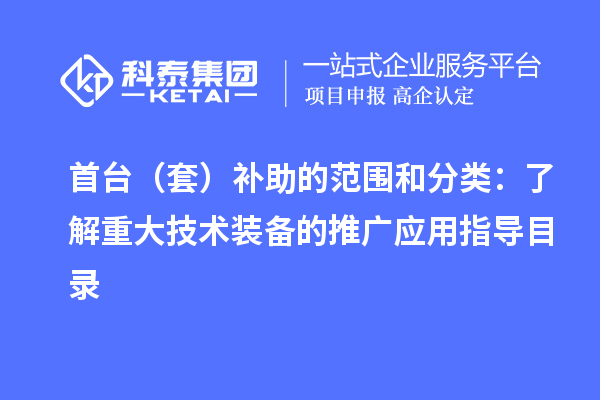 首台（套）补助的范围和分类：了解重大技术装备的推广应用指导目录