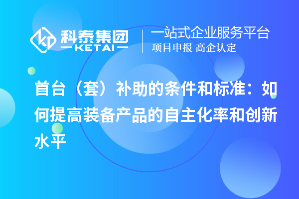 首台（套）补助的条件和标准：如何提高装备产品的自主化率和创新水平