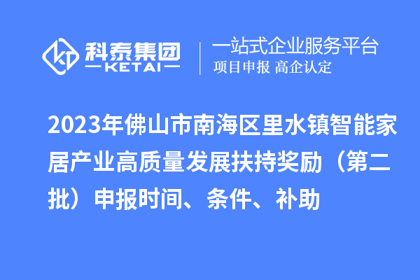 2023年佛山市南海区里水镇智能家居产业高质量发展扶持奖励（第二批）申报时间、条件、补助