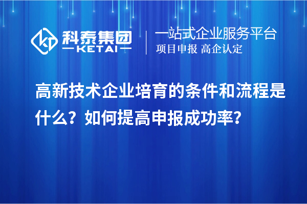 高新技术企业培育的条件和流程是什么？如何提高申报成功率？