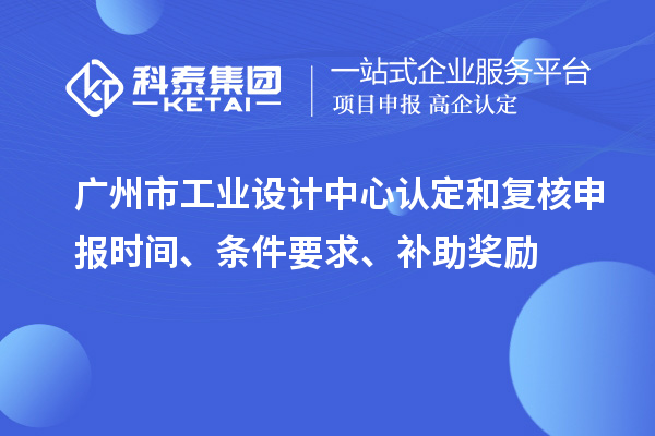 广州市工业设计中心认定和复核申报时间、条件要求、补助奖励