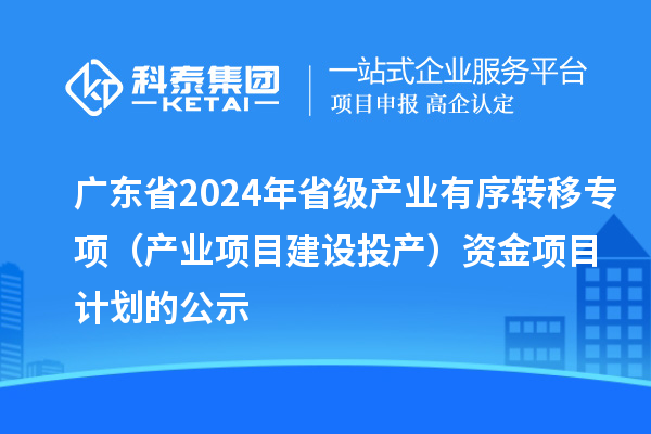 广东省2024年省级产业有序转移专项（产业项目建设投产）资金项目计划的公示