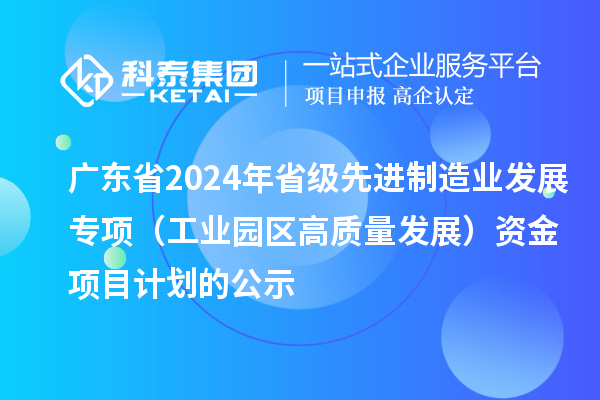 广东省2024年省级先进制造业发展专项（工业园区高质量发展）资金项目计划的公示