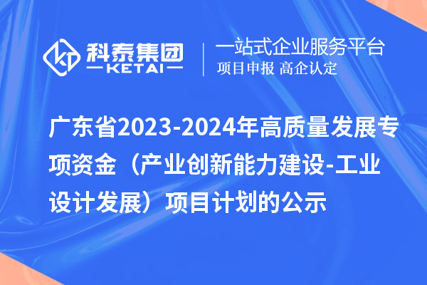 广东省2023-2024年高质量发展专项资金（产业创新能力建设-工业设计发展）项目计划的公示