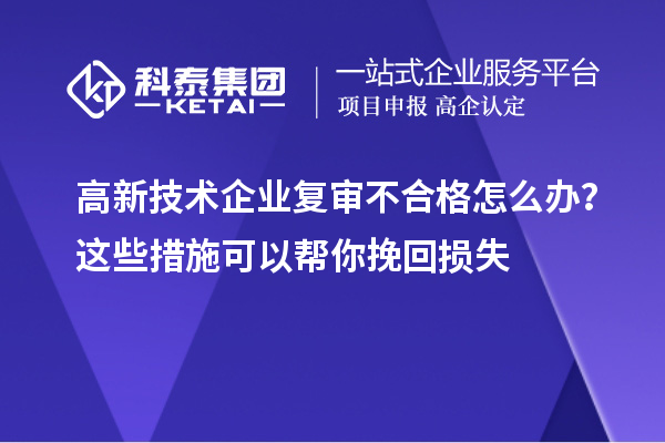 高新技术企业复审不合格怎么办？这些措施可以帮你挽回损失