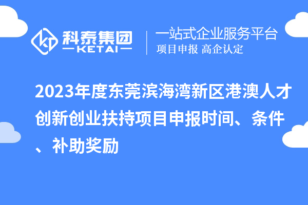 2023年度东莞滨海湾新区港澳人才创新创业扶持<a href=//m.auto-fm.com/shenbao.html target=_blank class=infotextkey>项目申报</a>时间、条件、补助奖励