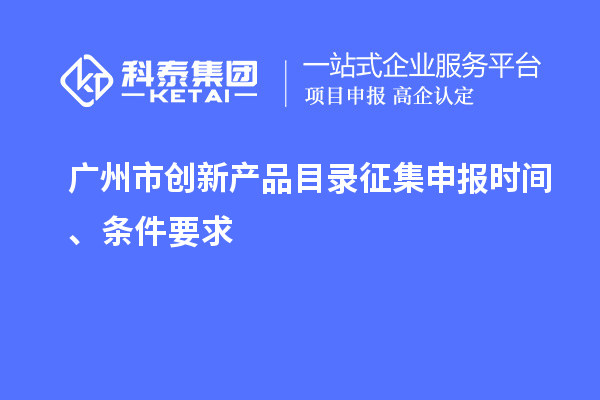 广州市创新产品目录征集申报时间、条件要求