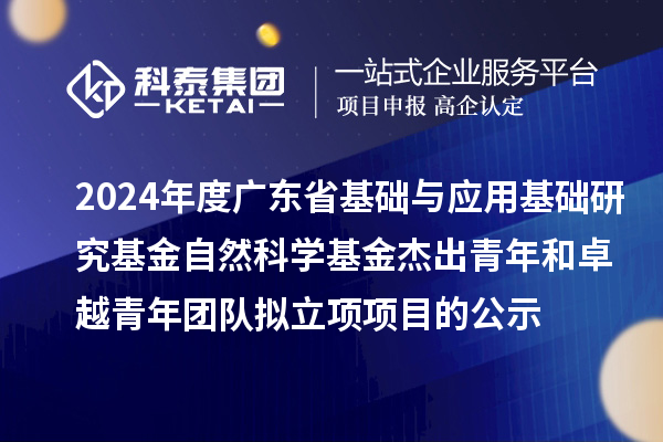 2024年度广东省基础与应用基础研究基金自然科学基金杰出青年和卓越青年团队拟立项项目的公示